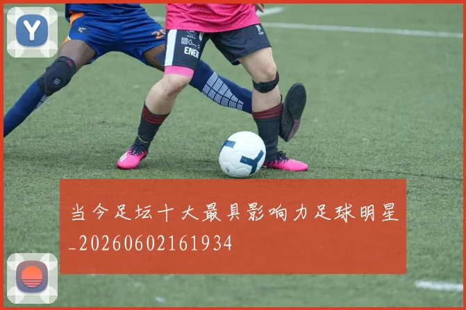 当今足坛十大最具影响力足球明星_20260602161934