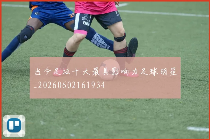 当今足坛十大最具影响力足球明星_20260602161934