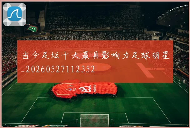 当今足坛十大最具影响力足球明星_20260527112352