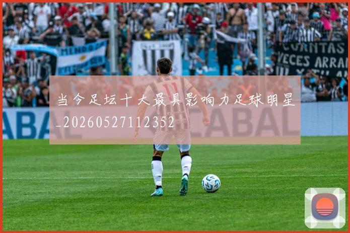 当今足坛十大最具影响力足球明星_20260527112352