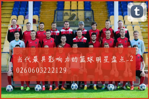 当代最具影响力的篮球明星盘点_20260603222129