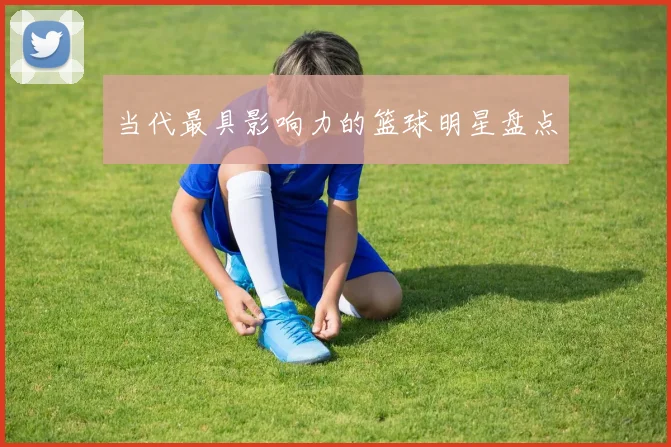 当代最具影响力的篮球明星盘点